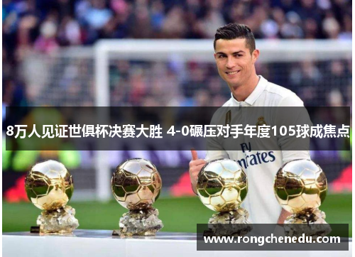 8万人见证世俱杯决赛大胜 4-0碾压对手年度105球成焦点