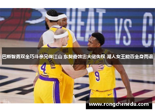 巴斯智勇双全巧斗亲兄保江山 东契奇效忠大佬失权 湖人女王能否全身而退