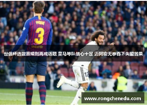 世俱杯选拔赛规则再成话题 皇马等队信心十足 迈阿密无奈吞下失望苦果
