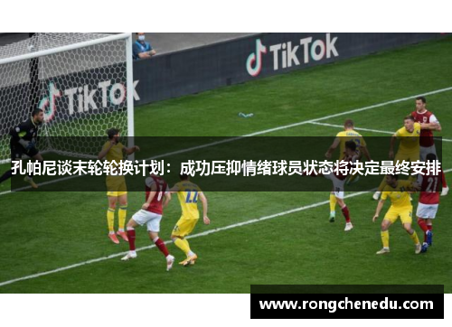 孔帕尼谈末轮轮换计划：成功压抑情绪球员状态将决定最终安排