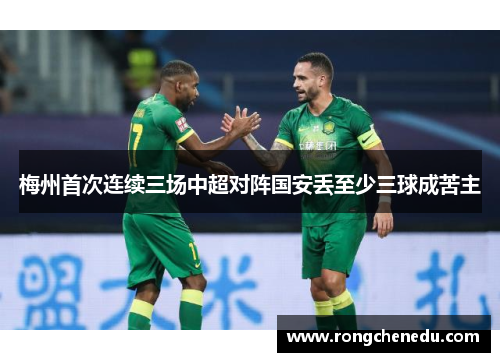 梅州首次连续三场中超对阵国安丢至少三球成苦主