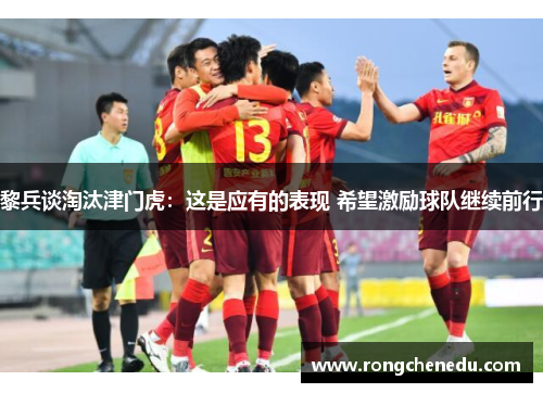 黎兵谈淘汰津门虎：这是应有的表现 希望激励球队继续前行