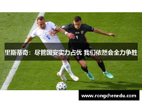 里斯蒂奇：尽管国安实力占优 我们依然会全力争胜